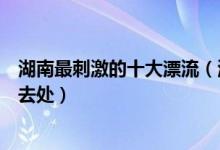 湖南最刺激的十大漂流（湖南经典漂流胜地推荐湖南漂流好去处）