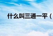 什么叫三通一平（三通一平指的是什么）