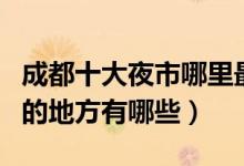 成都十大夜市哪里最热闹（成都吃宵夜最集中的地方有哪些）