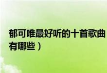 郁可唯最好听的十首歌曲（郁可唯歌曲排行郁可唯好听的歌有哪些）