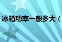 冰箱功率一般多大（冰箱功率一般多少千瓦）