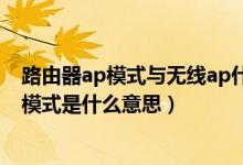 路由器ap模式与无线ap什么区别（无线路由器上的无线AP模式是什么意思）