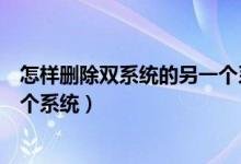 怎样删除双系统的另一个系统（怎样有效删除双系统中的一个系统）