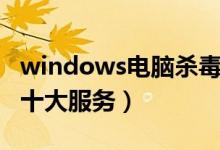 windows电脑杀毒软件（windows杀毒软件十大服务）