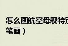 怎么画航空母舰特别简单（怎么画航空母舰简笔画）