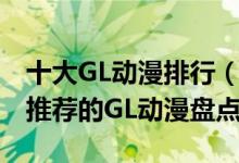 十大GL动漫排行（好看的GL动漫有哪些大佬推荐的GL动漫盘点）