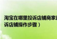 淘宝在哪里投诉店铺商家最有效（淘宝怎么投诉店铺 淘宝投诉店铺操作步骤）