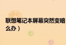 联想笔记本屏幕突然变暗（联想笔记本电脑屏幕自动变暗怎么办）
