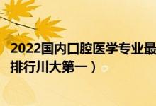 2022国内口腔医学专业最好的十所大学（口腔医学专业大学排行川大第一）