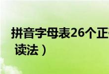 拼音字母表26个正确读法（拼音字母表 26个 读法）
