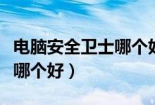 电脑安全卫士哪个好用又干净（电脑安全卫士哪个好）