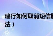 建行如何取消短信服务（建行短信服务取消方法）