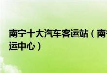 南宁十大汽车客运站（南宁有几个长途汽车站南宁有哪些客运中心）