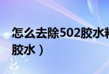 怎么去除502胶水粘到塑料上（怎么去除502胶水）