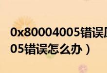 0x80004005错误原因（电脑提示0x80004005错误怎么办）