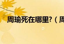 周瑜死在哪里?（周瑜怎么死的（图文））