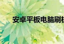 安卓平板电脑刷机包（安卓平板电脑）