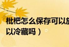 枇杷怎么保存可以放得更久（枇杷怎么保存可以冷藏吗）