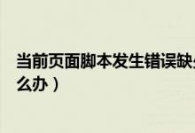 当前页面脚本发生错误缺少对象（当前页面脚本发生错误怎么办）