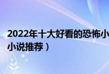 2022年十大好看的恐怖小说（最新恐怖小说大全无限流恐怖小说推荐）