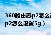 360路由器p2怎么设置中继模式（360路由器p2怎么设置5g）
