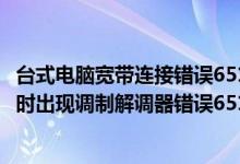 台式电脑宽带连接错误651调制解调器（Win8系统宽带连接时出现调制解调器错误651错误怎么办）