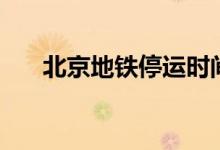 北京地铁停运时间（北京地铁几点停）