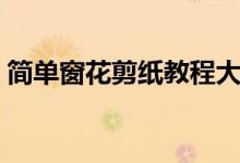 简单窗花剪纸教程大全（简单窗花剪纸教程）