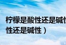 柠檬是酸性还是碱性是否容易上火（柠檬是酸性还是碱性）