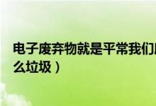 电子废弃物就是平常我们所说的电子垃圾（电子废弃物是什么垃圾）