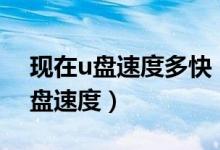 现在u盘速度多快（买U盘的时候千万注意U盘速度）