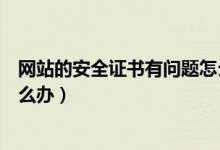 网站的安全证书有问题怎么回事（网站的安全证书有问题怎么办）