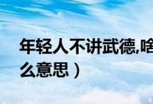 年轻人不讲武德,啥意思（年轻人不讲武德什么意思）