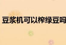 豆浆机可以榨绿豆吗（豆浆机可以榨果汁吗）