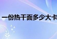 一份热干面多少大卡（一份热干面多少热量）