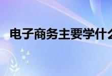 电子商务主要学什么（电子商务学的什么）