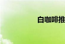 白咖啡推荐（白咖啡）
