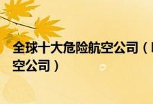 全球十大危险航空公司（哪个航空失事最多盘点最不安全航空公司）