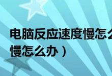 电脑反应速度慢怎么办加什么（电脑反应速度慢怎么办）