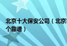 北京十大保安公司（北京市前十大保安公司北京保安公司哪个靠谱）