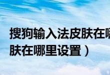 搜狗输入法皮肤在哪个文件夹（搜狗输入法皮肤在哪里设置）