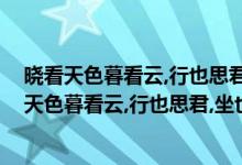 晓看天色暮看云,行也思君,坐也思君什么意思下一句（晓看天色暮看云,行也思君,坐也思君下一句）