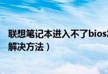 联想笔记本进入不了bios怎么办（联想台式机进不了bios的解决方法）