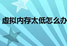 虚拟内存太低怎么办（虚拟内存太低怎么办）