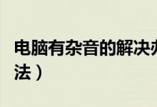 电脑有杂音的解决办法（电脑有杂音的解决方法）