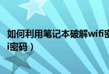 如何利用笔记本破解wifi密码（笔记本电脑怎么破解无线wifi密码）
