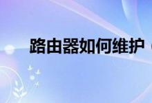 路由器如何维护（维护路由器的方法）