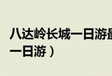 八达岭长城一日游最佳旅游攻略（八达岭长城一日游）