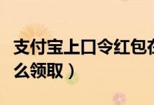 支付宝上口令红包在哪里（支付宝口令红包怎么领取）