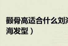 颧骨高适合什么刘海女生（颧骨高适合什么刘海发型）